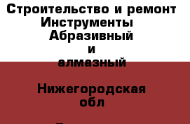 Строительство и ремонт Инструменты - Абразивный и алмазный. Нижегородская обл.,Дзержинск г.